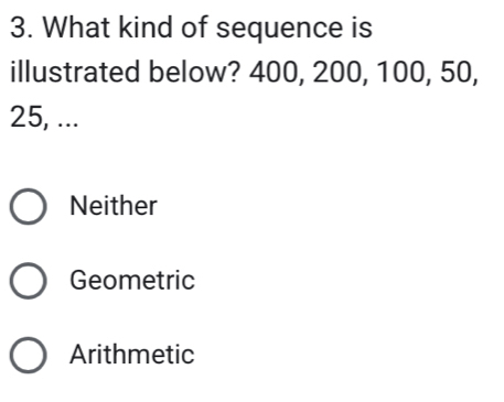 What kind of sequence is
illustrated below? 400, 200, 100, 50,
25, ...
Neither
Geometric
Arithmetic