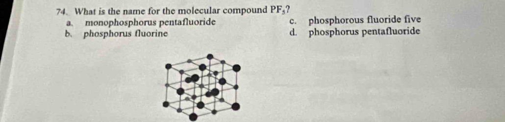 What is the name for the molecular compound PF_5 7
a monophosphorus pentafluoride c. phosphorous fluoride five
b、 phosphorus fluorine d. phosphorus pentafluoride