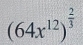 (64x^(12))^ 2/3 