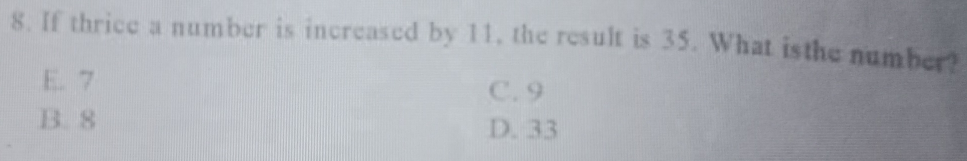 If thrice a number is increased by 11, the result is 35. What isthe number?
E. 7 C. 9
B. 8
D. 33