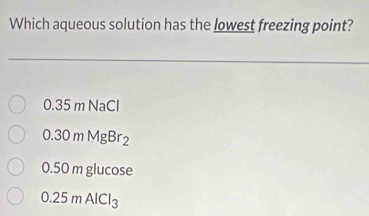 Which aqueous solution has the lowest freezing point?
0.35mNaCl
0.30mMgBr_2
0.50m glucose
0.25mAlCl_3