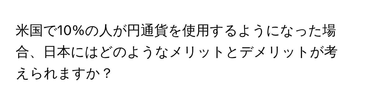 米国で10%の人が円通貨を使用するようになった場合、日本にはどのようなメリットとデメリットが考えられますか？