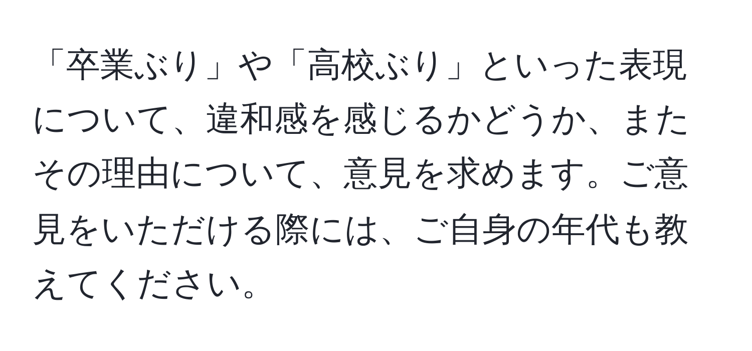 「卒業ぶり」や「高校ぶり」といった表現について、違和感を感じるかどうか、またその理由について、意見を求めます。ご意見をいただける際には、ご自身の年代も教えてください。