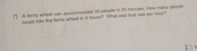 A ferris wheel can accommodate 35 people in 25 minutes. How many people 
could ride the ferris wheel in 5 hours? What was that rate per hour?