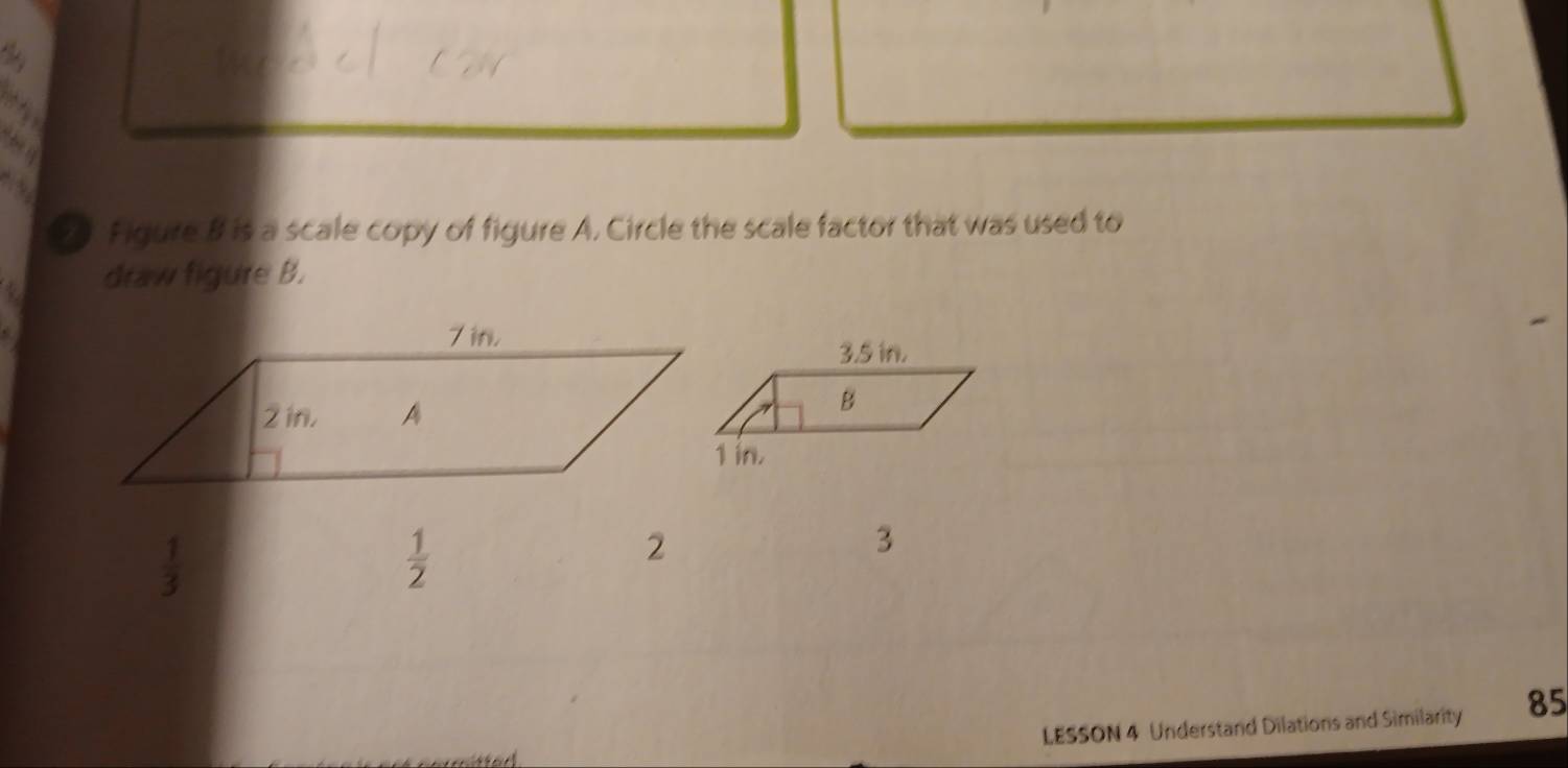 be y
7 Figure B is a scale copy of figure A. Circle the scale factor that was used to
draw figure B.
3
LESSON 4 Understand Dilations and Similarity 85