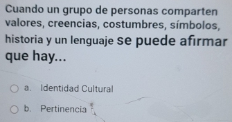 Cuando un grupo de personas comparten
valores, creencias, costumbres, símbolos,
historia y un lenguaje se puede afirmar
que hay...
a. Identidad Cultural
b. Pertinencia