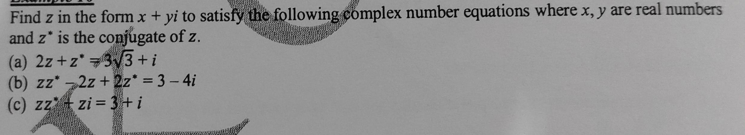 Find z in the form x+yi to satisfy the following complex number equations where x, y are real numbers
and Z^* is the conjugate of z.
(a) 2z+z^*=3sqrt(3)+i
(b) zz^*-2z+2z^*=3-4i
(c) zz+zi=3+i