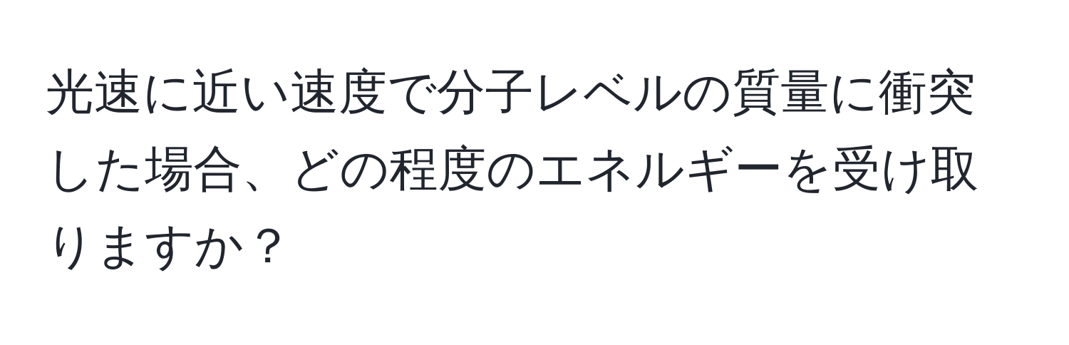 光速に近い速度で分子レベルの質量に衝突した場合、どの程度のエネルギーを受け取りますか？