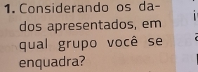 Considerando os da- 
1 
dos apresentados, em 
qual grupo você se 
enquadra?