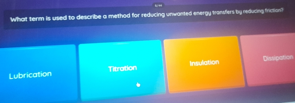 8/44
What term is used to describe a method for reducing unwanted energy transfers by reducing friction?
Lubrication Titration Insulation Dissipation