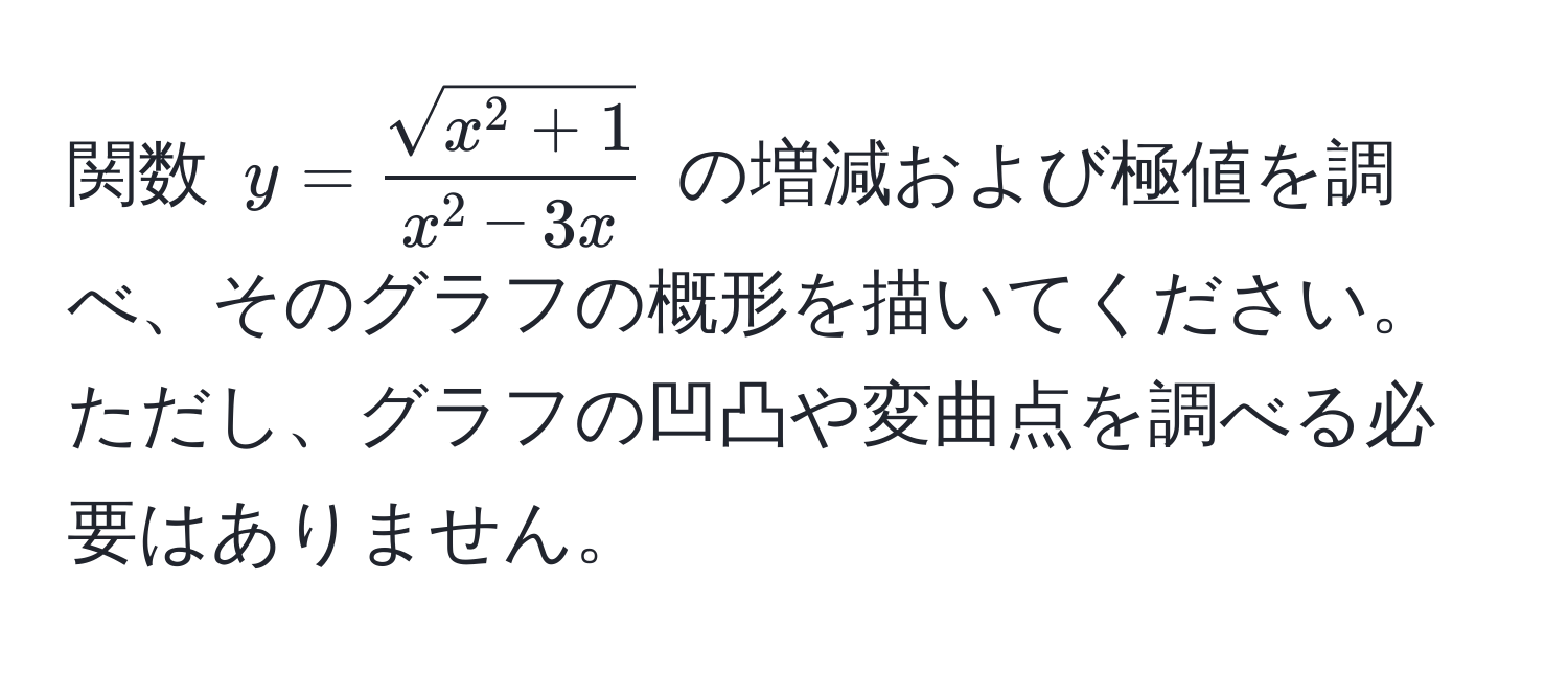 関数 $y=fracsqrt(x^(2+1))x^(2 - 3x)$ の増減および極値を調べ、そのグラフの概形を描いてください。ただし、グラフの凹凸や変曲点を調べる必要はありません。