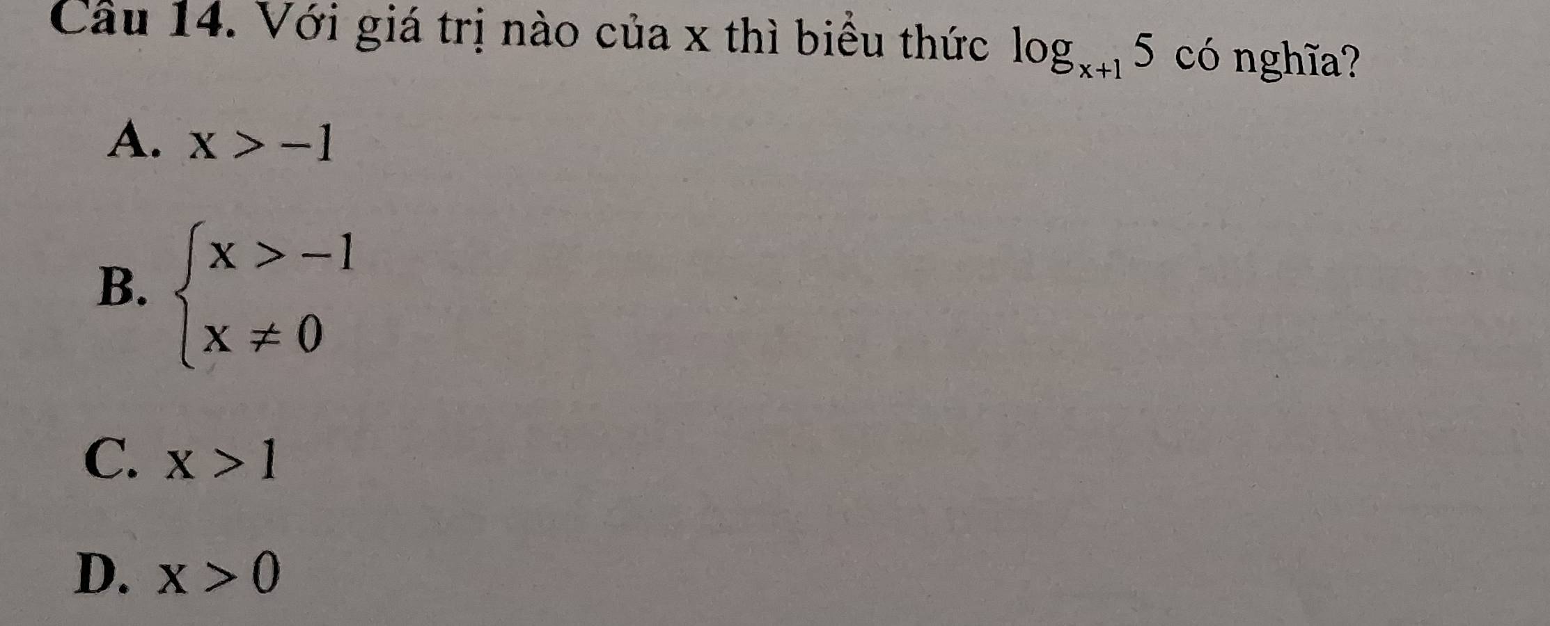 Cầu 14. Với giá trị nào của x thì biểu thức log _x+15 có nghĩa?
A. x>-1
B. beginarrayl x>-1 x!= 0endarray.
C. x>1
D. X>0