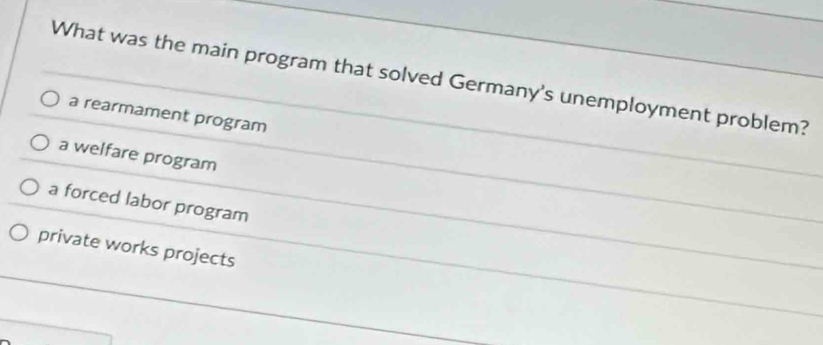 What was the main program that solved Germany's unemployment problem?
a rearmament program
a welfare program
a forced labor program
private works projects