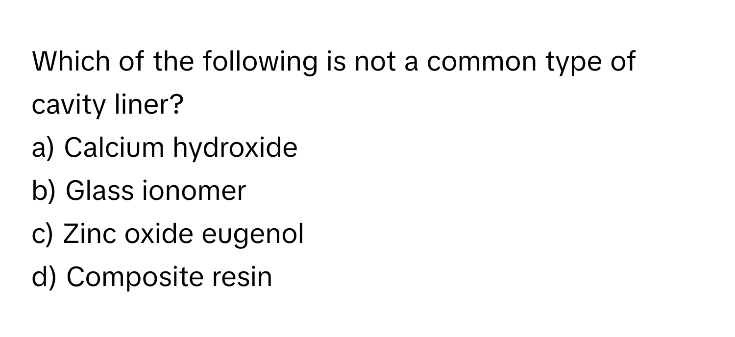 Which of the following is not a common type of cavity liner?
a) Calcium hydroxide
b) Glass ionomer
c) Zinc oxide eugenol
d) Composite resin