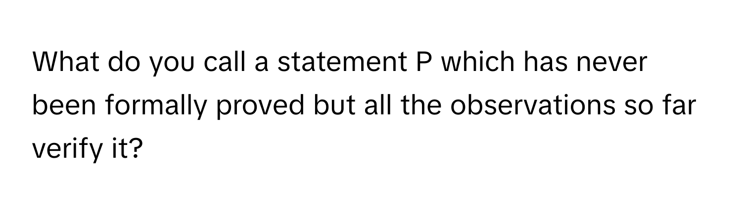 What do you call a statement P which has never been formally proved but all the observations so far verify it?