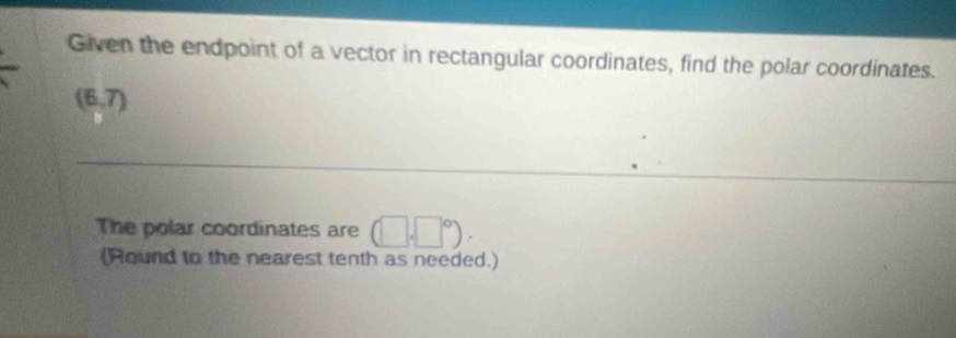 Given the endpoint of a vector in rectangular coordinates, find the polar coordinates.
(6,7)
The polar coordinates are (□ .□°). 
(Round to the nearest tenth as needed.)