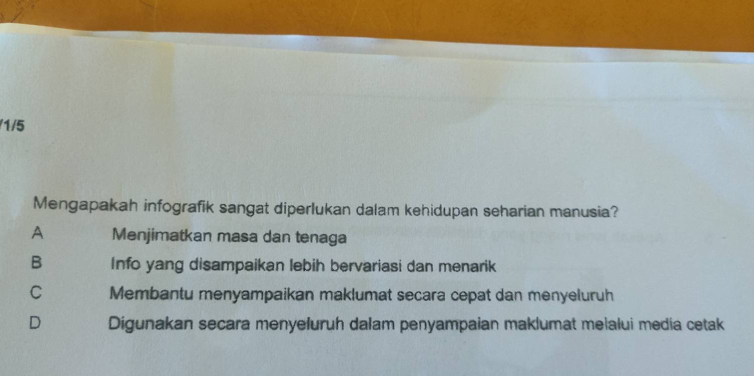 1/5
Mengapakah infografik sangat diperlukan dalam kehidupan seharian manusia?
A
Menjimatkan masa dan tenaga
B
Info yang disampaikan lebih bervariasi dan menarik
C Membantu menyampaikan maklumat secara cepat dan menyeluruh
D Digunakan secara menyeluruh dalam penyampaian maklumat melalui media cetak