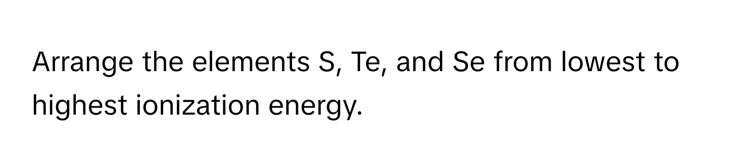 Arrange the elements S, Te, and Se from lowest to highest ionization energy.