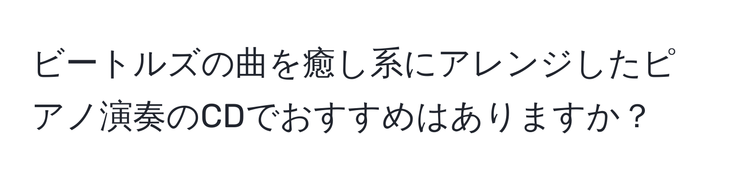 ビートルズの曲を癒し系にアレンジしたピアノ演奏のCDでおすすめはありますか？