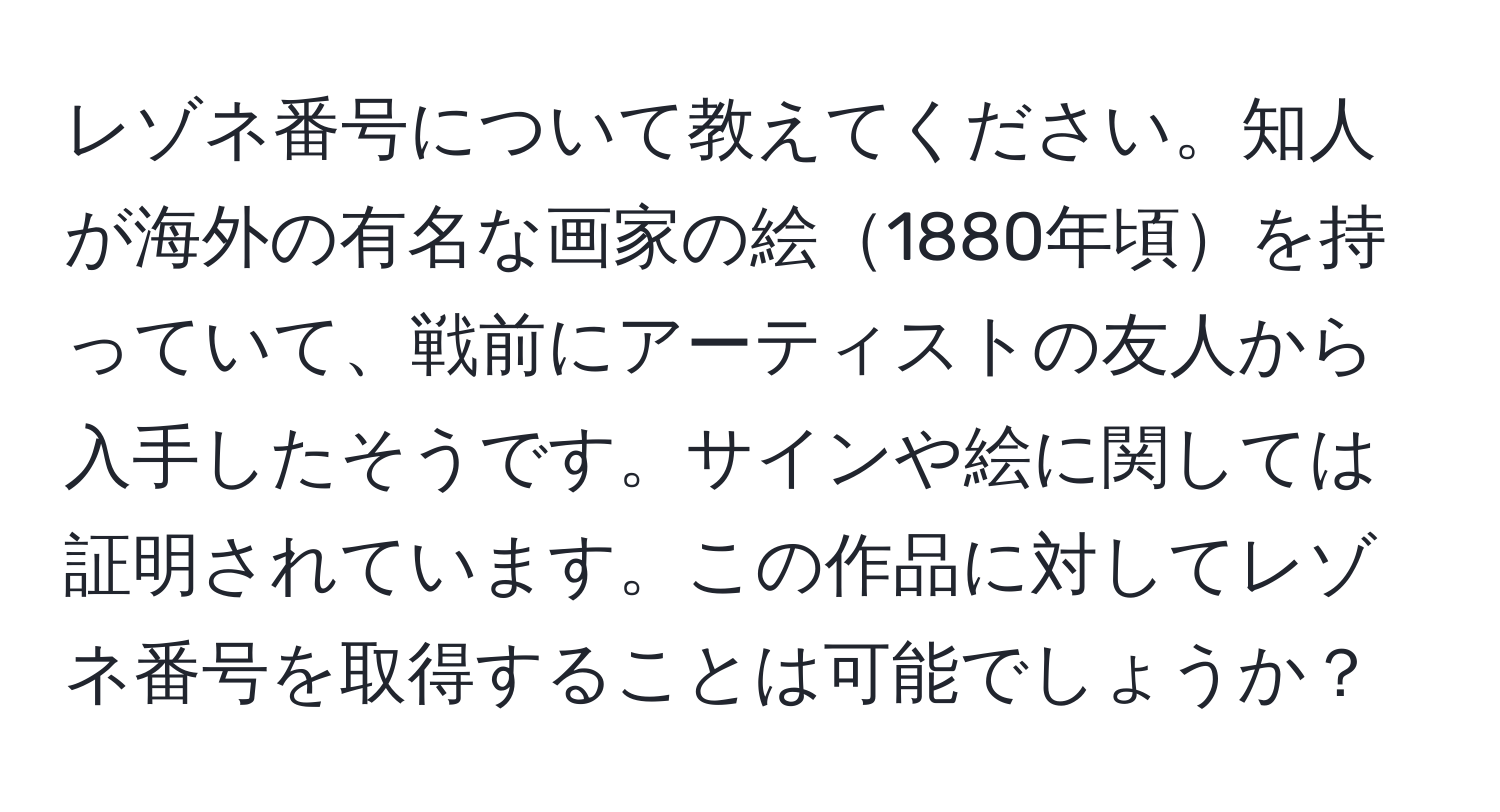 レゾネ番号について教えてください。知人が海外の有名な画家の絵1880年頃を持っていて、戦前にアーティストの友人から入手したそうです。サインや絵に関しては証明されています。この作品に対してレゾネ番号を取得することは可能でしょうか？