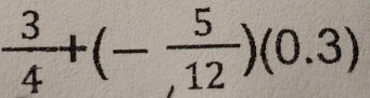  3/4 +(- 5/,12 )(0.3)