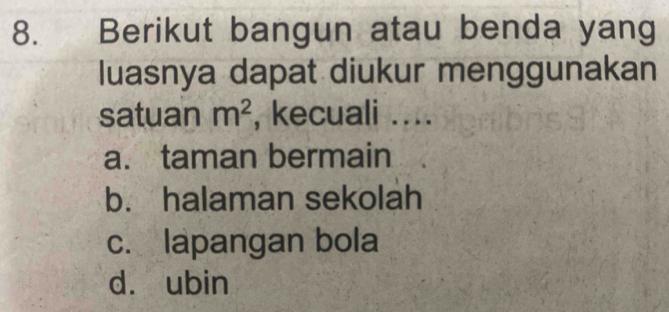 Berikut bangun atau benda yang
luasnya dapat diukur menggunakan
satuan m^2 , kecuali ....
a. taman bermain
b. halaman sekolah
c. lapangan bola
d. ubin