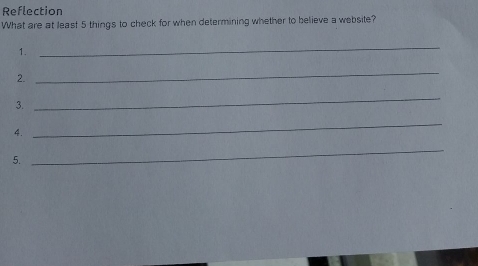 Reflection 
What are at least 5 things to check for when determining whether to believe a website? 
1. 
_ 
2. 
_ 
3. 
_ 
4. 
_ 
5. 
_