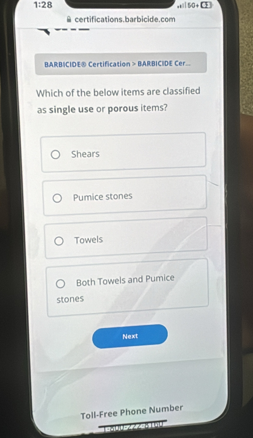 1:28.1150+□
certifications.barbicide.com
BARBICIDE® Certification > BARBICIDE Cer...
Which of the below items are classified
as single use or porous items?
Shears
Pumice stones
Towels
Both Towels and Pumice
stones
Next
Toll-Free Phone Number
1-800 -222-8160