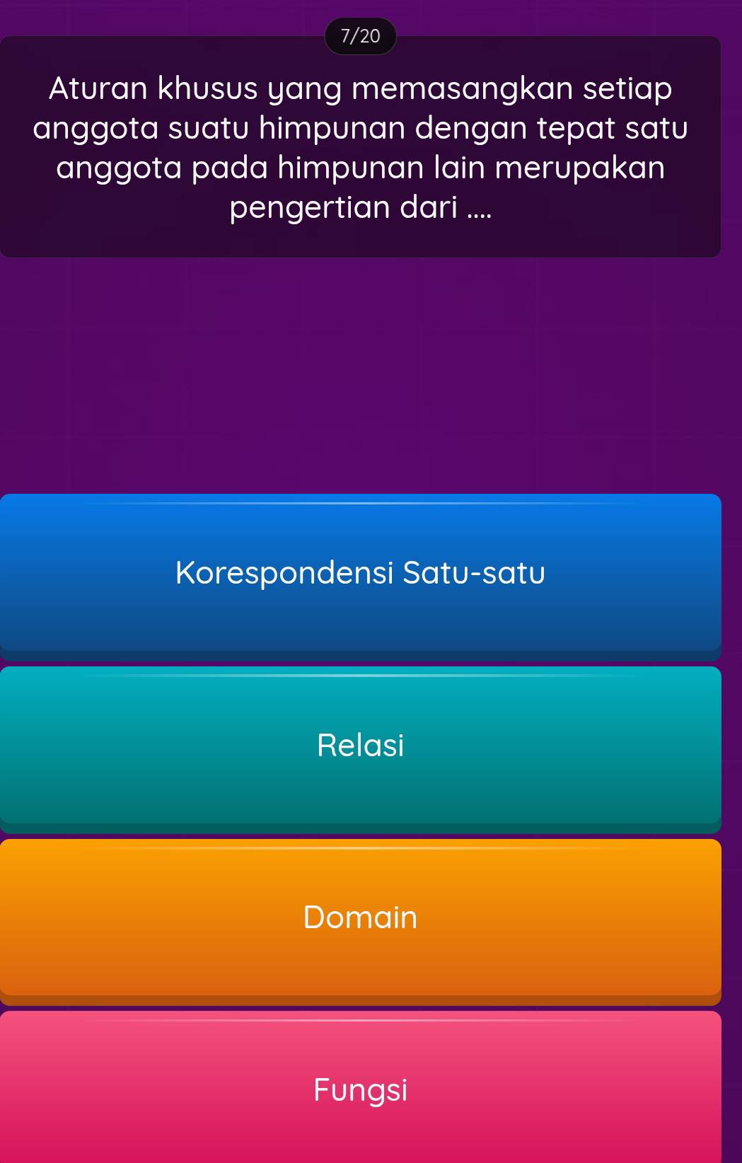 7/20
Aturan khusus yang memasangkan setiap
anggota suatu himpunan dengan tepat satu
anggota pada himpunan lain merupakan
pengertian dari ....
Korespondensi Satu-satu
Relasi
Domain
Fungsi