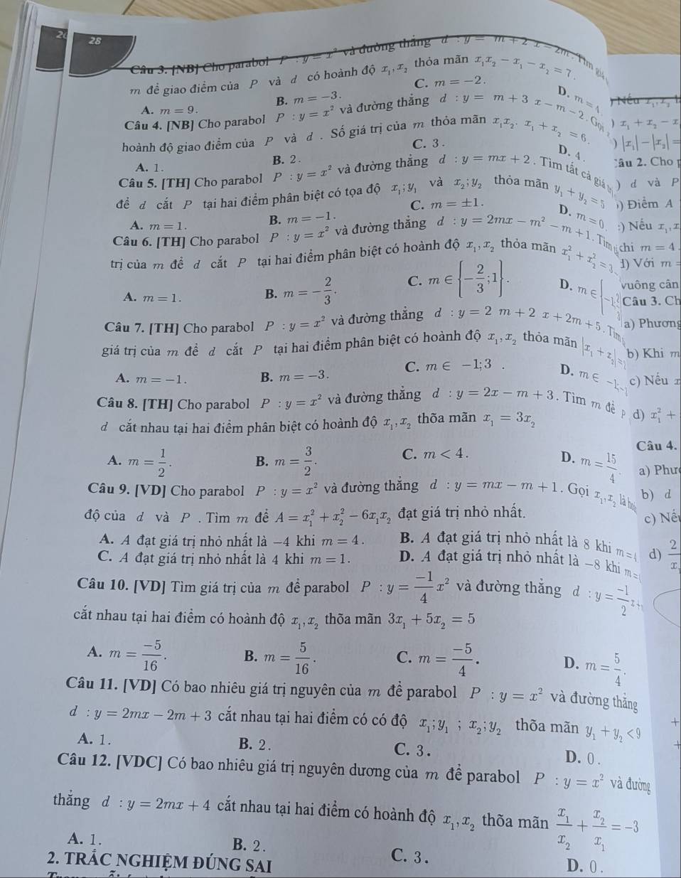 [NB] Cho parabol y=x và đường thăng a:y=m+2x-2m Tìm gis
m để giao điểm của P và d có hoành dhat Qx_1,x_2 thỏa mãn x_1x_2-x_1-x_2=7.
C. m=-2.
B. m=-3.
D.
A. m=9.
Câu 4. [NB] Cho parabol P:y=x^2 và đường thắng
m=4 ) Nếu
hoành độ giao điểm của P và d. Số giá trị của m thỏa mãn :y=m+3x-m-2.6 x_1x_2.x_1+x_2=6. ) x_1+x_2-x
C. 3 .
|x_1|-|x_2|=
D. 4
A. 1. B. 2 .
âu 2. Cho p
Câu 5. [TH] Cho parabol P:y=x^2 và đường thắng d:y=mx+2. Tìm tất cả
đề địcắt P tại hai điểm phân biệt có tọa dhat Q x_1;y_1 và x_2;y_2 thỏa mãn y_1+y_2=5 gih_th ) d và P
C. m=± 1.
A. m=1.
B. m=-1. ) Điểm A
Câu 6. [TH] Cho parabol P:y=x^2 và đường thắng d:y=2mx-m^2-m+1 D、 m=0 :) Nếu x_1,x
Timichi
trị của m đề d cắt P tại hai điểm phân biệt có hoành độ x_1,x_2 thỏa mãn x_1^(2+x_2^2=3 1) Với m=4
m=
A. m=1.
B. m=-frac 2)3. C. m∈  - 2/3 ;1 . vuông cân
D. m C
Câu 7. [TH] Cho parabol P:y=x^2 và đường thẳng d:y=2m+2x+2m+5  -1 Câu 3. Ch
 a) Phương
giá trị của m đề d cắt P tại hai điểm phân biệt có hoành độ x_1,x_2 thỏa mãn |x_1+x_2|= b) Khi m
A. m=-1. B. m=-3. C. m∈ -1;3. D. m∈ -1, c) Nếu r
Câu 8. [TH] Cho parabol P:y=x^2 và đường thắng d:y=2x-m+3 Tìm m đề p d) x_1^(2+
d cắt nhau tại hai điểm phân biệt có hoành độ x_1),x_2 thõa mãn x_1=3x_2
A. m= 1/2 . m= 3/2 . m= 15/4 . Câu 4.
B.
C. m<4.
D.
a) Phư
Câu 9. [VD] Cho parabol P y=x^2 và đường thắng d:y=mx-m+1. Gọi
độ của d và P. Tìm m đề A=x_1^(2+x_2^2-6x_1)x_2 đạt giá trị nhỏ nhất. x_1,x_2|a| b) d
c) Nế
A. A đạt giá trị nhỏ nhất là −4 khi m=4. B. A đạt giá trị nhỏ nhất là 8 khi m=4 d)
C. A đạt giá trị nhỏ nhất là 4 khi m=1. D. A đạt giá trị nhỏ nhất là −8 khi m=  2/x 
Câu 10. [VD] Tìm giá trị của m để parabol P:y= (-1)/4 x^2 và đường thắng d:y= (-1)/2 x+y
cắt nhau tại hai điểm có hoành độ x_1,x_2 thõa mãn 3x_1+5x_2=5
A. m= (-5)/16 . B. m= 5/16 . m= (-5)/4 . D. m= 5/4 .
C.
Câu 11. [VD] Có bao nhiêu giá trị nguyên của m đề parabol P:y=x^2 và đường thẳng
d : y=2mx-2m+3 cắt nhau tại hai điểm có có độ x_1;y_1;x_2;y_2 thòa mãn y_1+y_2<9</tex> +
A. 1. B. 2 . C. 3 .
D. 0 .
Câu 12. [VDC] Có bao nhiêu giá trị nguyên dương của m để parabol P:y=x^2 và đường
thắng d:y=2mx+4 cắt nhau tại hai điểm có hoành độ x_1,x_2 thõa mãn frac x_1x_2+frac x_2x_1=-3
A. 1. B. 2 . C. 3 .
2. TRÁC NGHIỆM ĐÚNG SAI D. 0 .