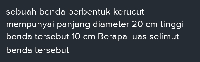 sebuah benda berbentuk kerucut 
mempunyai panjang diameter 20 cm tinggi 
benda tersebut 10 cm Berapa luas selimut 
benda tersebut