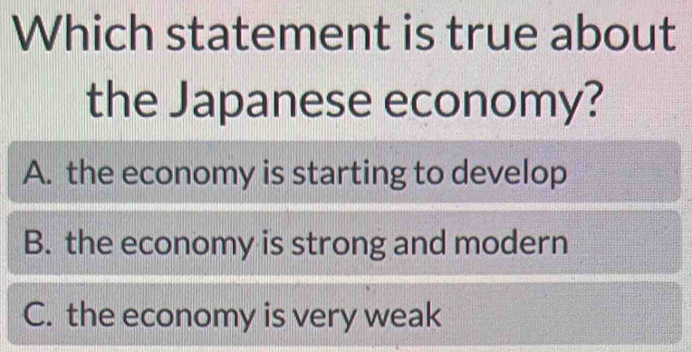 Which statement is true about
the Japanese economy?
A. the economy is starting to develop
B. the economy is strong and modern
C. the economy is very weak