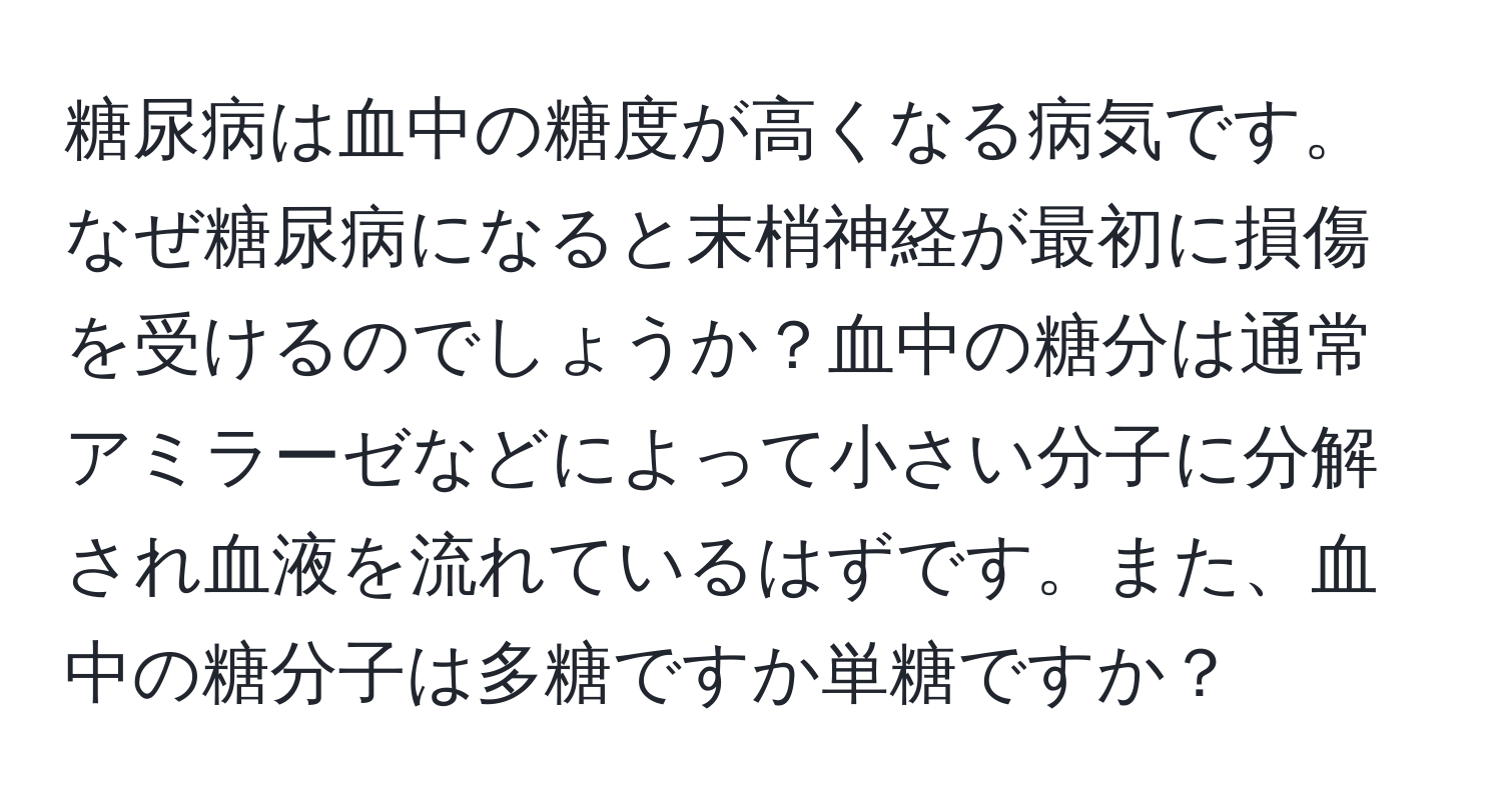 糖尿病は血中の糖度が高くなる病気です。なぜ糖尿病になると末梢神経が最初に損傷を受けるのでしょうか？血中の糖分は通常アミラーゼなどによって小さい分子に分解され血液を流れているはずです。また、血中の糖分子は多糖ですか単糖ですか？