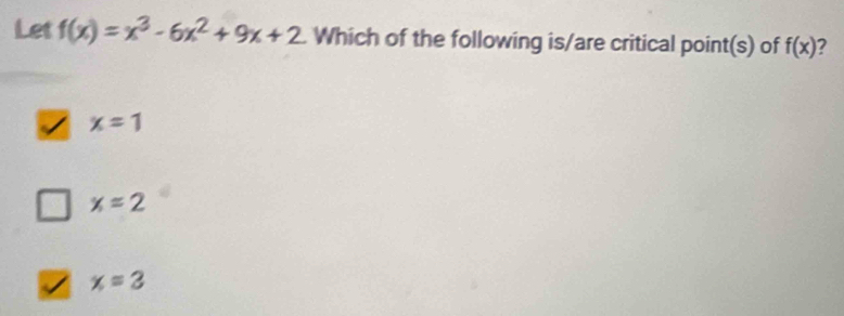 Let f(x)=x^3-6x^2+9x+2 Which of the following is/are critical point(s) of f(x) ?
x=1
x=2
x=3