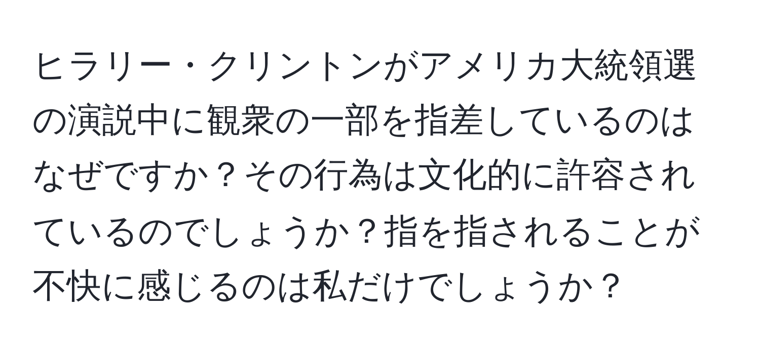 ヒラリー・クリントンがアメリカ大統領選の演説中に観衆の一部を指差しているのはなぜですか？その行為は文化的に許容されているのでしょうか？指を指されることが不快に感じるのは私だけでしょうか？