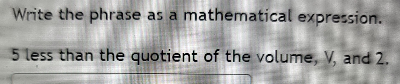 Write the phrase as a mathematical expression.
5 less than the quotient of the volume, V, and 2.