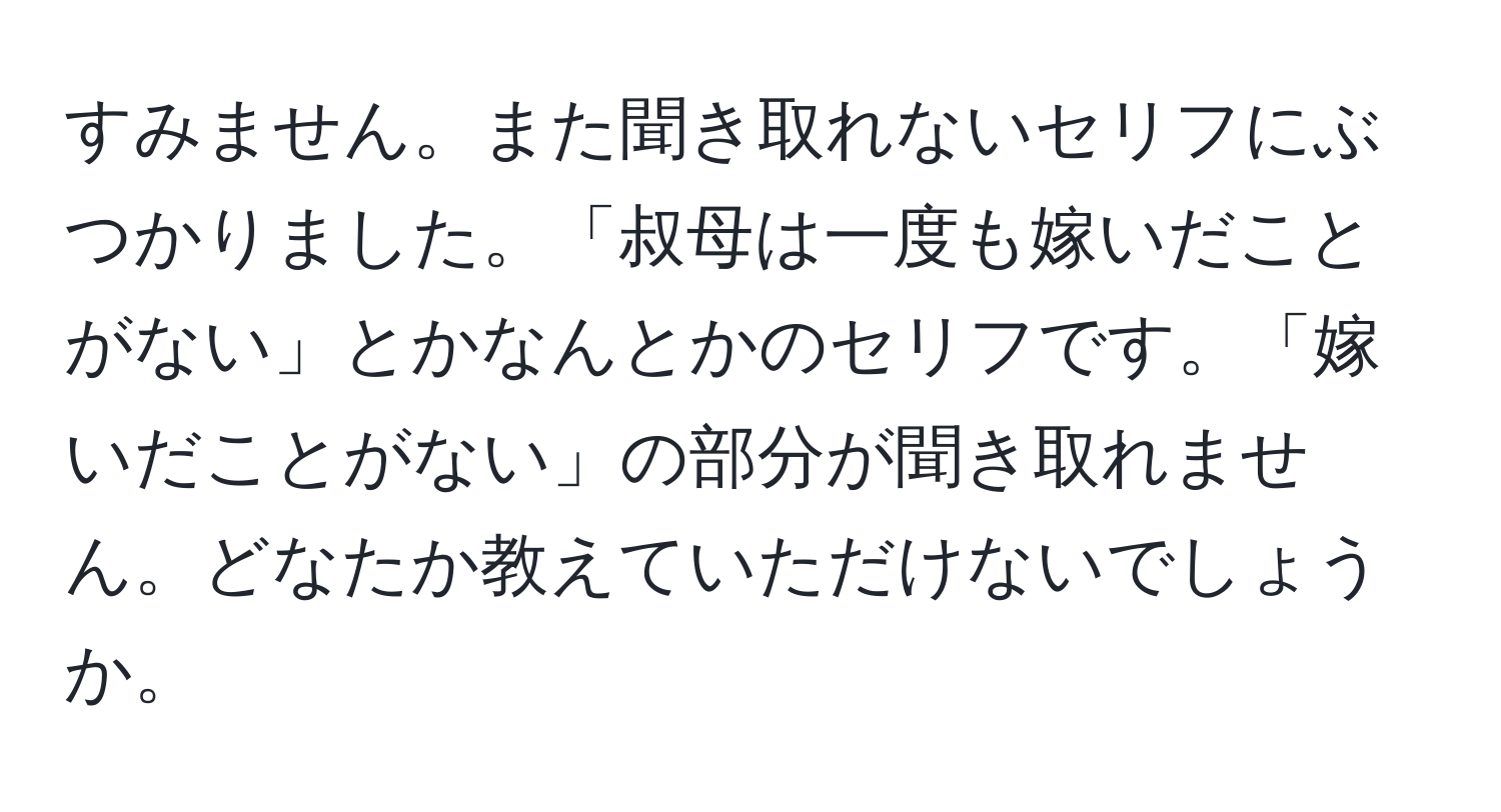 すみません。また聞き取れないセリフにぶつかりました。「叔母は一度も嫁いだことがない」とかなんとかのセリフです。「嫁いだことがない」の部分が聞き取れません。どなたか教えていただけないでしょうか。