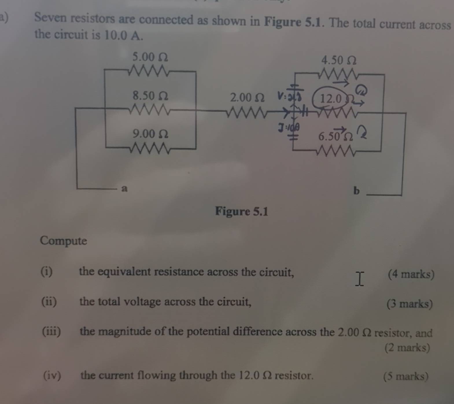 Seven resistors are connected as shown in Figure 5.1. The total current across
the circuit is 10.0 A.
Figure 5.1
Compute
(i) the equivalent resistance across the circuit, (4 marks)
(ii) the total voltage across the circuit, (3 marks)
(iii) the magnitude of the potential difference across the 2.00 Ω resistor, and
(2 marks)
(iv) the current flowing through the 12.0 Ω resistor. (5 marks)