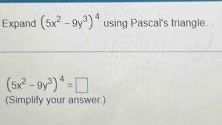 Expand (5x^2-9y^3)^4 using Pascal's triangle.
(5x^2-9y^3)^4=□
(Simplify your answer.)