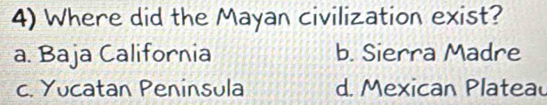 Where did the Mayan civilization exist?
a. Baja California b. Sierra Madre
c. Yucatan Peninsula d. Mexican Platead