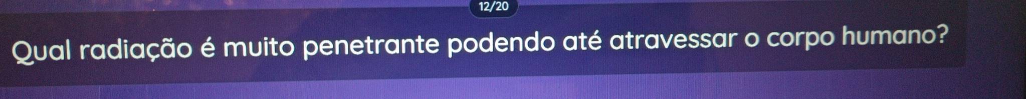 12/20 
Qual radiação é muito penetrante podendo até atravessar o corpo humano?