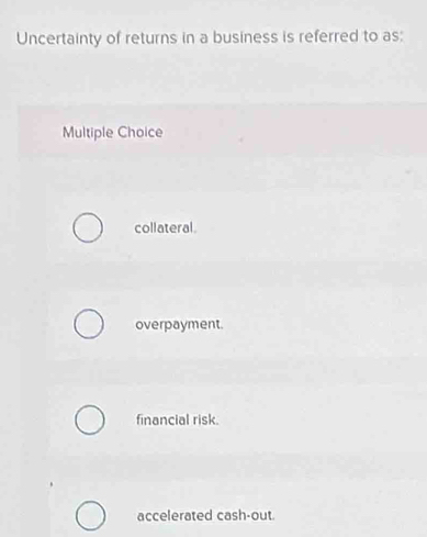 Uncertainty of returns in a business is referred to as:
Multiple Choice
collateral.
overpayment.
financial risk.
accelerated cash-out.