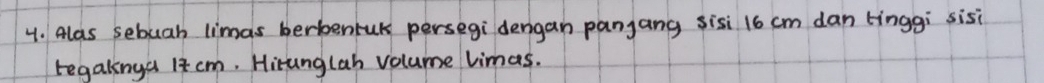 Alas sebuah limas berbentuk persegi dengan panjang sisi 16 cm dan tinggi sisi 
tegakinga 18 cm. Hiranglah volume limas.