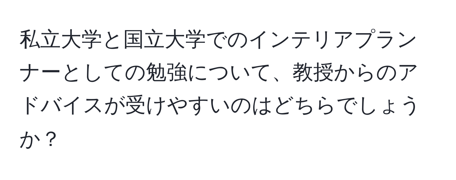 私立大学と国立大学でのインテリアプランナーとしての勉強について、教授からのアドバイスが受けやすいのはどちらでしょうか？