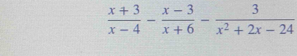  (x+3)/x-4 - (x-3)/x+6 - 3/x^2+2x-24 