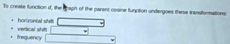 To create function d, the caph of the parent cosine function undergoes these transformations:
horizontal shift
vertical shift
frequency