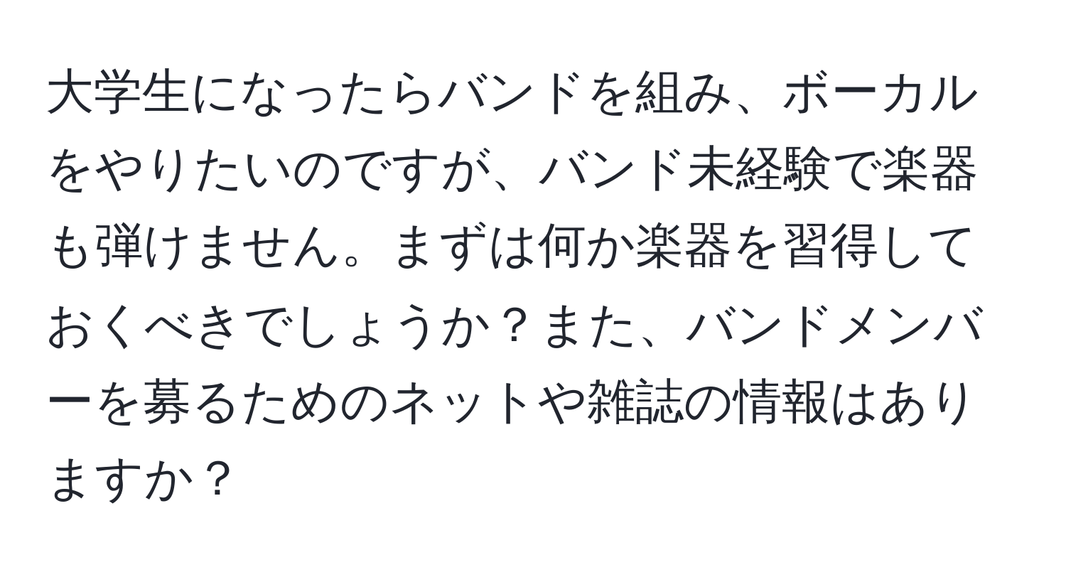 大学生になったらバンドを組み、ボーカルをやりたいのですが、バンド未経験で楽器も弾けません。まずは何か楽器を習得しておくべきでしょうか？また、バンドメンバーを募るためのネットや雑誌の情報はありますか？