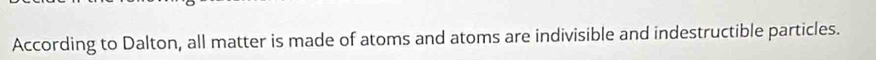 According to Dalton, all matter is made of atoms and atoms are indivisible and indestructible particles.