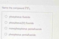 Name the compound PF_1
phosphorus fluoride
phospharus(III) fluoride
monophosphorus pentafluoride
phosphorus pentafluoride