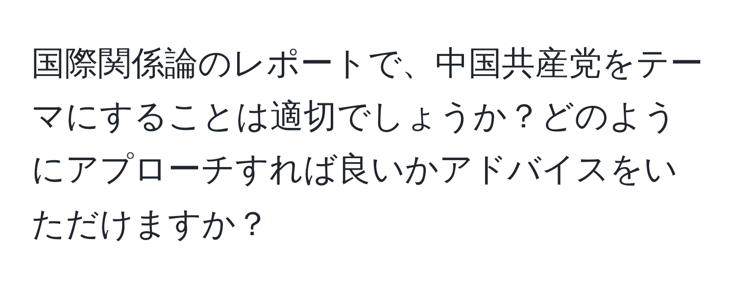 国際関係論のレポートで、中国共産党をテーマにすることは適切でしょうか？どのようにアプローチすれば良いかアドバイスをいただけますか？